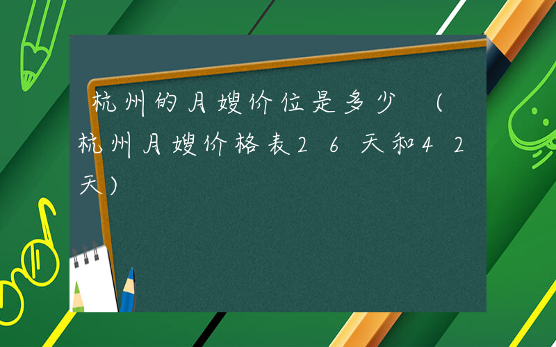 杭州的月嫂价位是多少 (杭州月嫂价格表26天和42天)